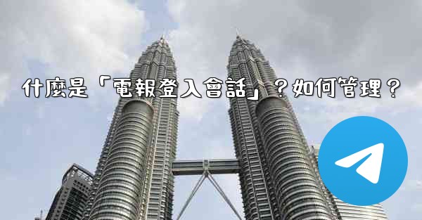 什麼是「電報登入會話」？如何管理？
