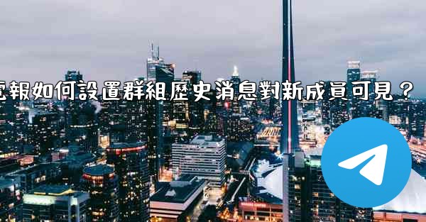 電報如何設置群組歷史消息對新成員可見？