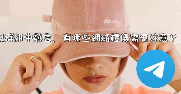 在大型電報群組中發言，有哪些網絡禮儀需要注意？