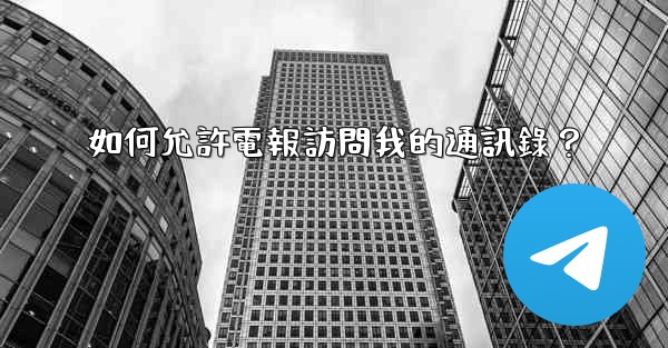 如何允許電報訪問我的通訊錄？