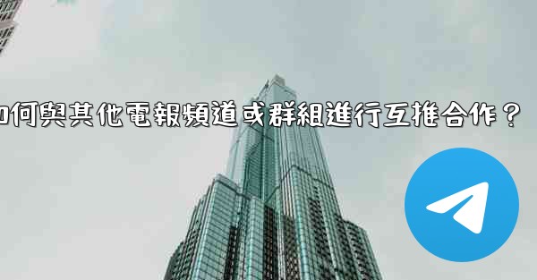 如何與其他電報頻道或群組進行互推合作？