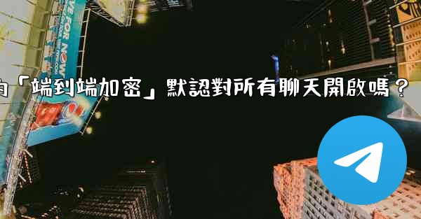 電報的「端到端加密」默認對所有聊天開啟嗎？