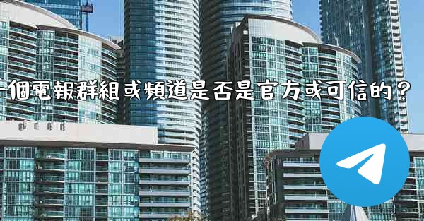 如何判斷一個電報群組或頻道是否是官方或可信的？