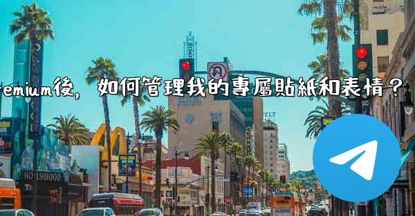 電報訂閱Premium後，如何管理我的專屬貼紙和表情？