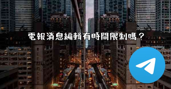電報消息編輯有時間限制嗎？
