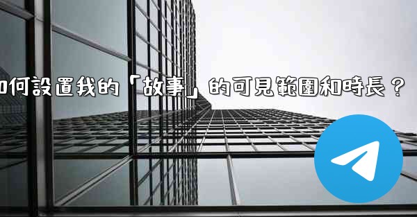 電報如何設置我的「故事」的可見範圍和時長？