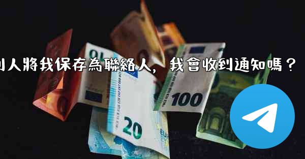 電報別人將我保存為聯絡人，我會收到通知嗎？