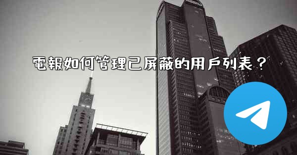 電報如何管理已屏蔽的用戶列表？