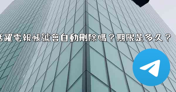 不活躍電報帳號會自動刪除嗎？期限是多久？