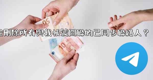 電報如何批量刪除所有與我帳號關聯的已同步聯絡人？
