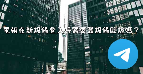 電報在新設備登入時需要舊設備驗證嗎？