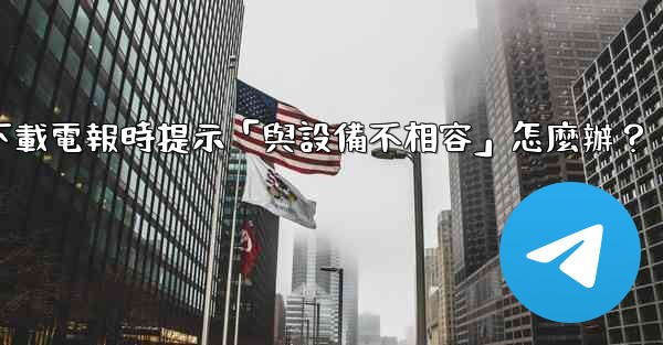 下載電報時提示「與設備不相容」怎麼辦？