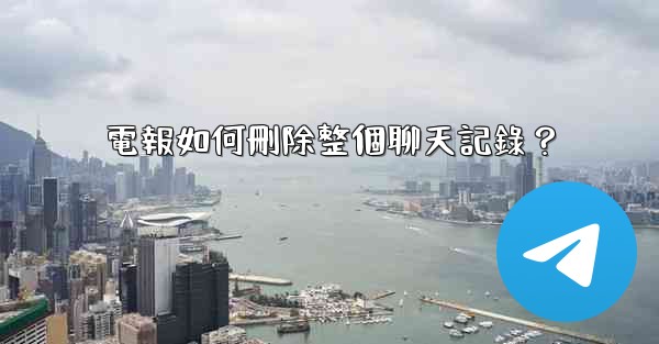 電報如何刪除整個聊天記錄？