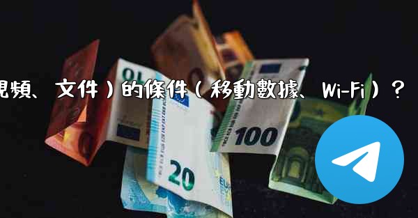 如何設置電報自動下載媒體文件（照片、視頻、文件）的條件（移動數據、Wi-Fi）？