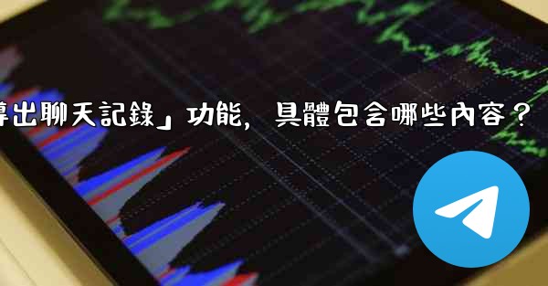 使用電報官方「導出聊天記錄」功能，具體包含哪些內容？