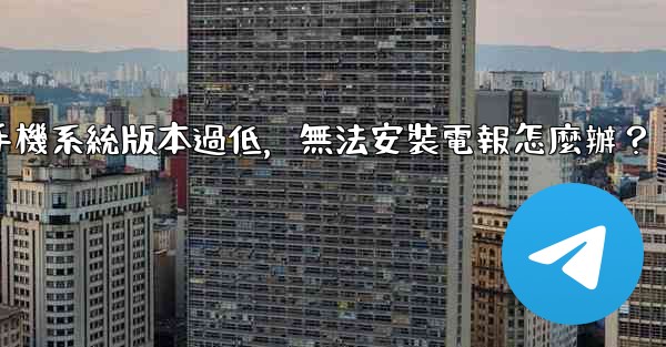 我的手機系統版本過低，無法安裝電報怎麼辦？
