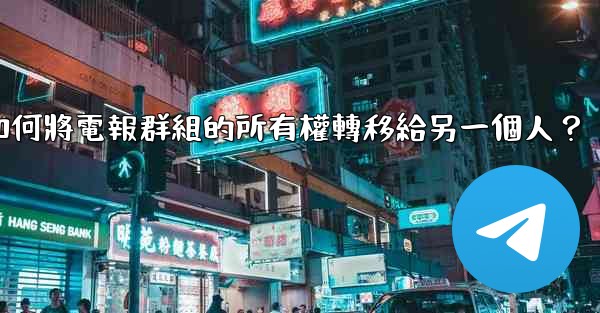 如何將電報群組的所有權轉移給另一個人？