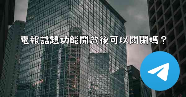 電報話題功能開啟後可以關閉嗎？