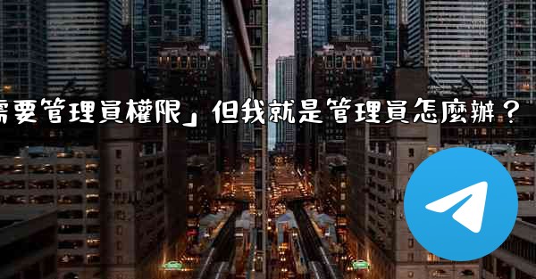 電報提示「這個操作需要管理員權限」但我就是管理員怎麼辦？