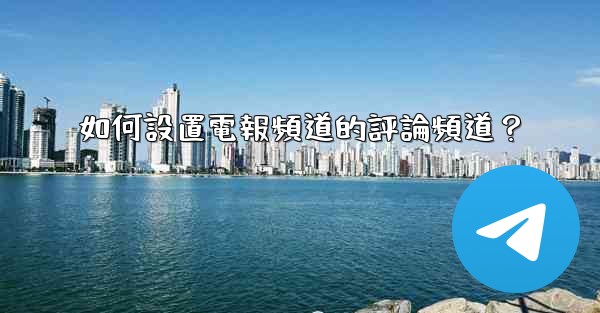 如何設置電報頻道的評論頻道？