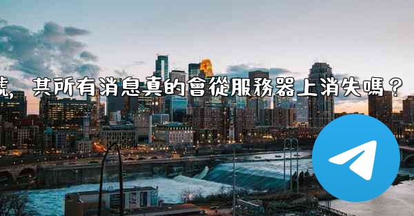 我刪除的電報帳號，其所有消息真的會從服務器上消失嗎？