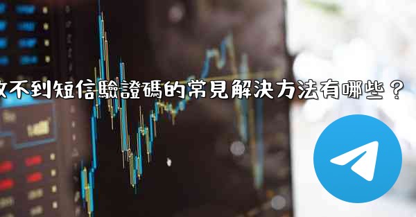 電報收不到短信驗證碼的常見解決方法有哪些？