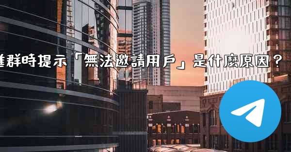 邀請電報好友進群時提示「無法邀請用戶」是什麼原因？
