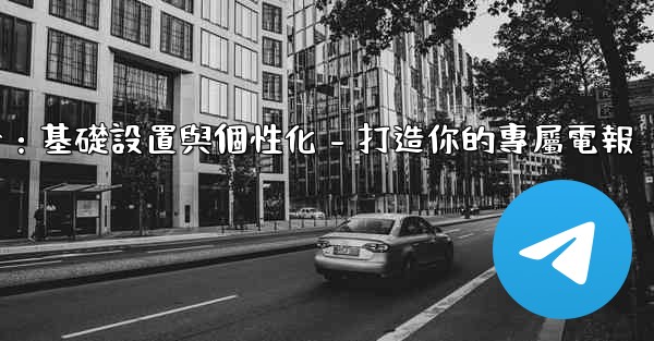 電報第四部分：基礎設置與個性化 - 打造你的專屬電報