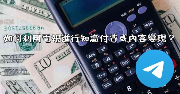 如何利用電報進行知識付費或內容變現？