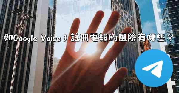 使用虛擬手機號（如Google Voice）註冊電報的風險有哪些？