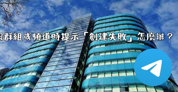 創建電報群組或頻道時提示「創建失敗」怎麼辦？