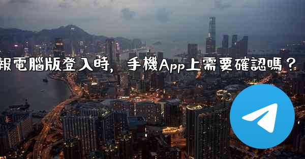 電報電腦版登入時，手機App上需要確認嗎？