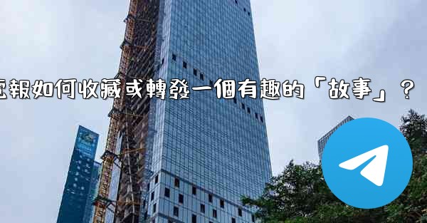 電報如何收藏或轉發一個有趣的「故事」？