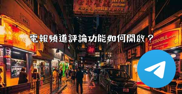 電報頻道評論功能如何開啟？
