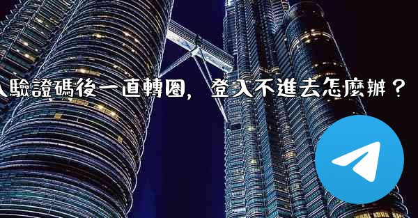 電報輸入驗證碼後一直轉圈，登入不進去怎麼辦？