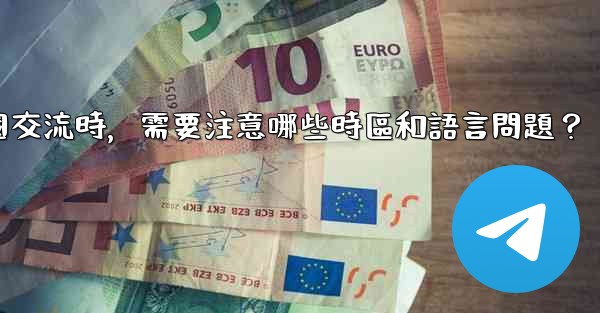 使用電報進行跨國交流時，需要注意哪些時區和語言問題？