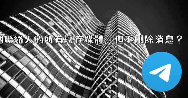 電報如何清理與某個聯絡人的所有緩存媒體，但不刪除消息？