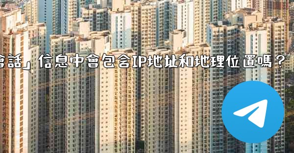 電報的「登入會話」信息中會包含IP地址和地理位置嗎？