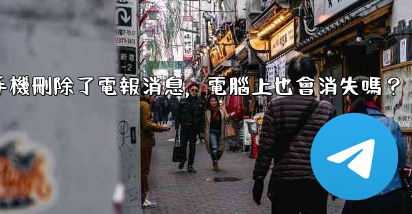 我在手機刪除了電報消息，電腦上也會消失嗎？