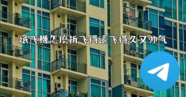 纸飞機怎麼折飞得遠飞得久又帅气