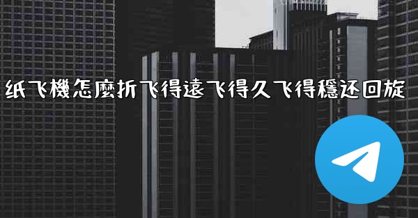 纸飞機怎麼折飞得遠飞得久飞得穩还回旋