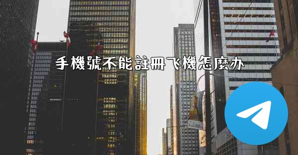 手機號不能註冊飞機怎麼办