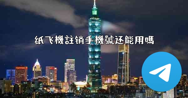 纸飞機註销手機號还能用嗎