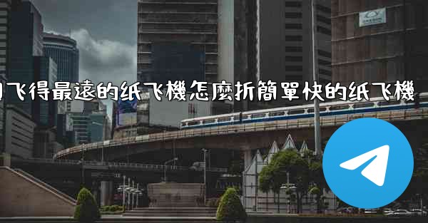中國飞得最遠的纸飞機怎麼折簡單快的纸飞機
