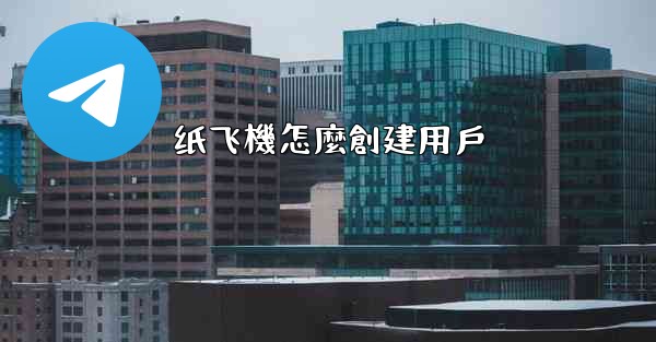 纸飞機怎麼創建用戶