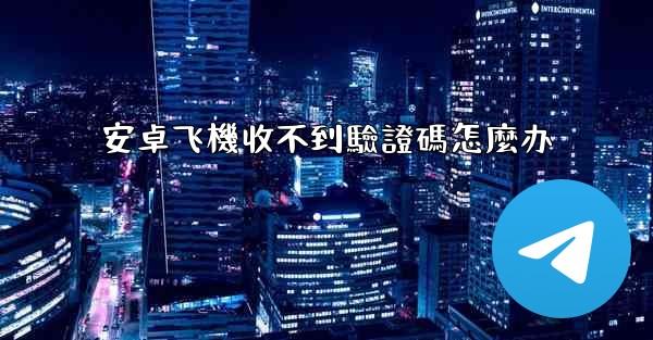 安卓飞機收不到驗證碼怎麼办