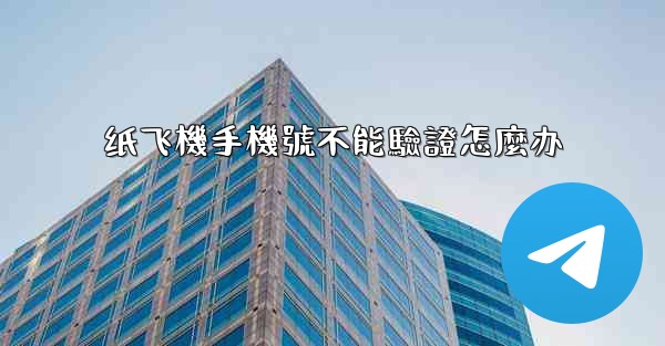 纸飞機手機號不能驗證怎麼办