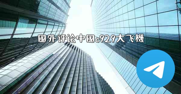國外评论中國c929大飞機