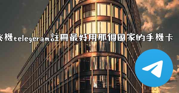 纸飞機telegeram註冊最好用那個國家的手機卡