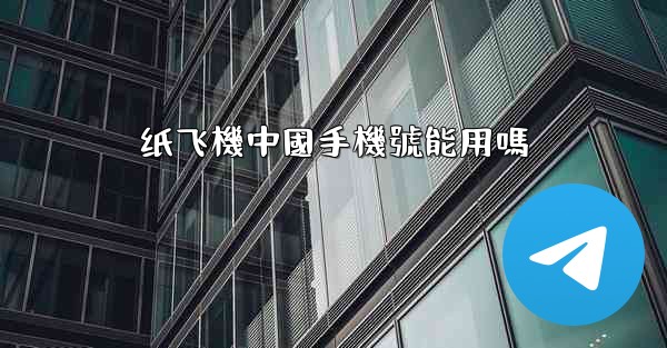 纸飞機中國手機號能用嗎